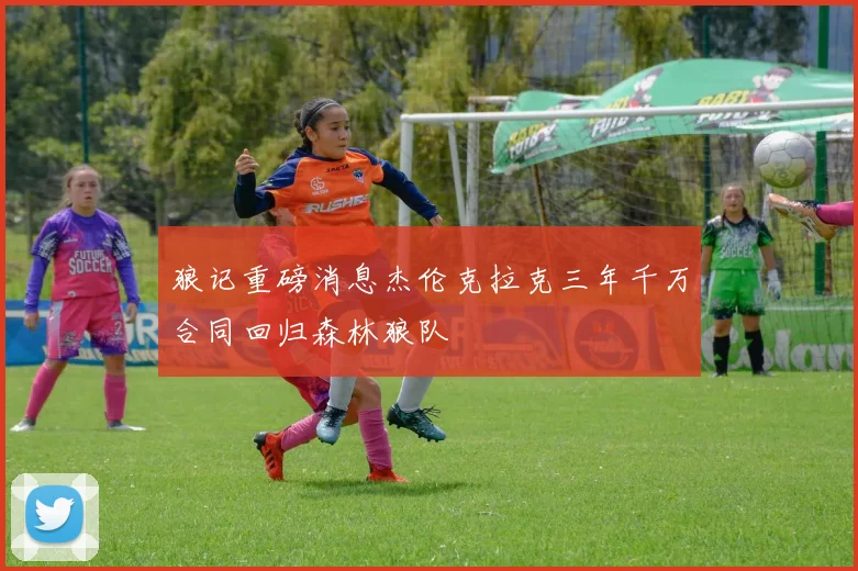 狼记重磅消息杰伦克拉克三年千万合同回归森林狼队