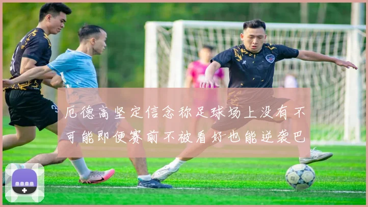厄德高坚定信念称足球场上没有不可能即便赛前不被看好也能逆袭巴西