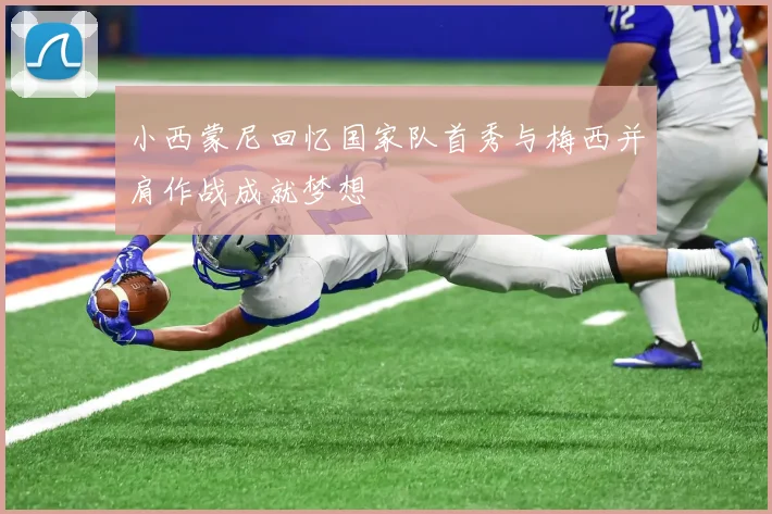 小西蒙尼回忆国家队首秀与梅西并肩作战成就梦想