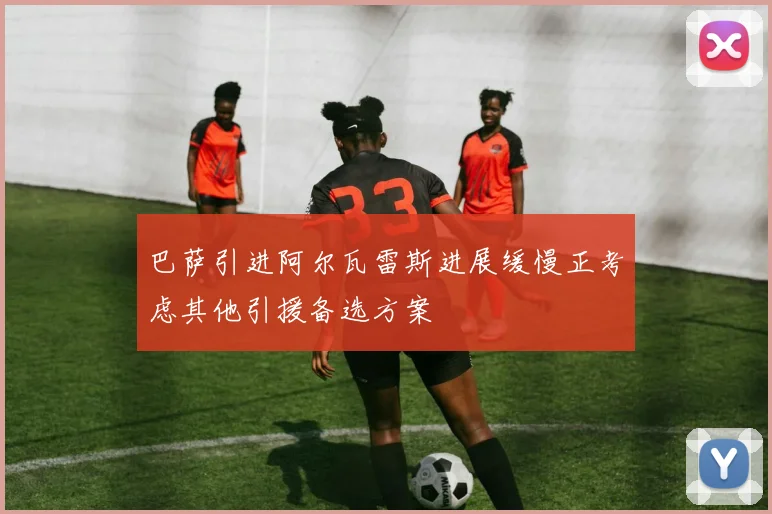 巴萨引进阿尔瓦雷斯进展缓慢正考虑其他引援备选方案