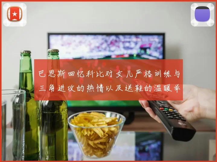巴恩斯回忆科比对女儿严格训练与三角进攻的热情以及送鞋的温暖举动