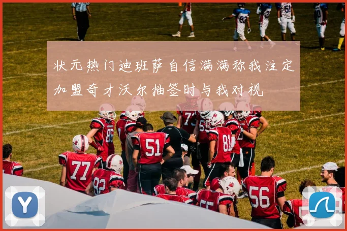 状元热门迪班萨自信满满称我注定加盟奇才沃尔抽签时与我对视
