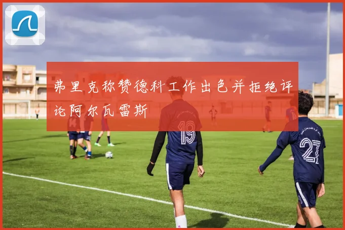 弗里克称赞德科工作出色并拒绝评论阿尔瓦雷斯