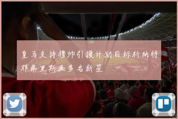 皇马支持穆帅引援计划目标科纳特邓弗里斯及多名新星