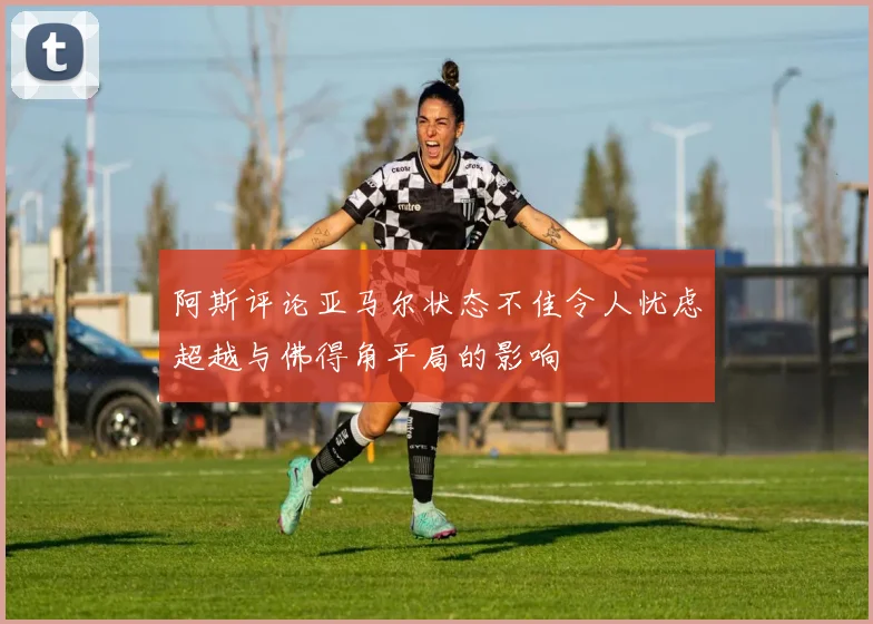 阿斯评论亚马尔状态不佳令人忧虑超越与佛得角平局的影响