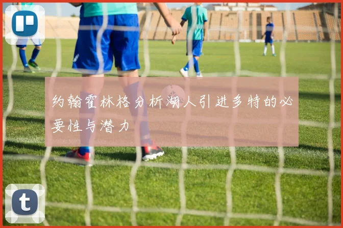 约翰霍林格分析湖人引进多特的必要性与潜力