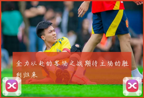 全力以赴的客场之战期待主场的胜利归来