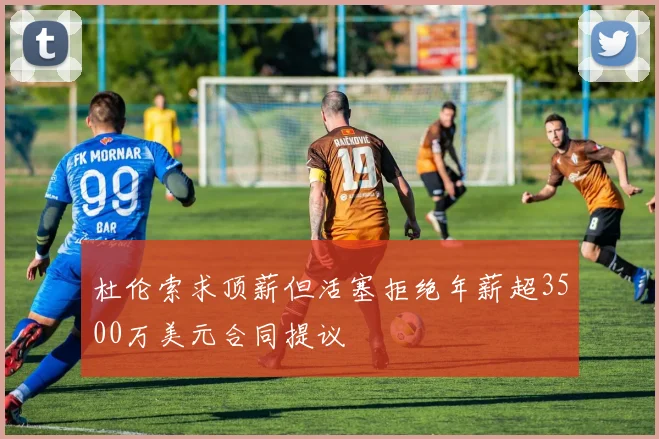 杜伦索求顶薪但活塞拒绝年薪超3500万美元合同提议