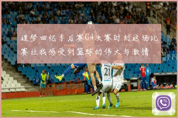 追梦回忆季后赛G4决赛时刻这场比赛让我感受到篮球的伟大与激情