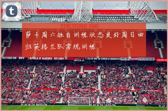 萨卡周六独自训练状态良好周日回归英格兰队常规训练