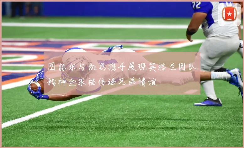 图赫尔与凯恩携手展现英格兰团队精神全家福传递兄弟情谊