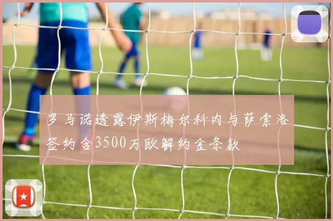 罗马诺透露伊斯梅尔科内与萨索洛签约含3500万欧解约金条款