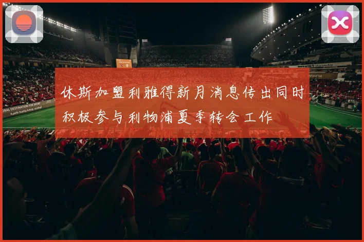 休斯加盟利雅得新月消息传出同时积极参与利物浦夏季转会工作