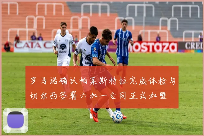 罗马诺确认帕莱斯特拉完成体检与切尔西签署六加一合同正式加盟