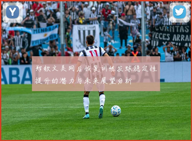 郑钦文美网后恢复训练发球稳定性提升的潜力与未来展望分析