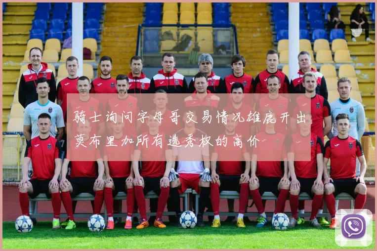 骑士询问字母哥交易情况雄鹿开出莫布里加所有选秀权的高价
