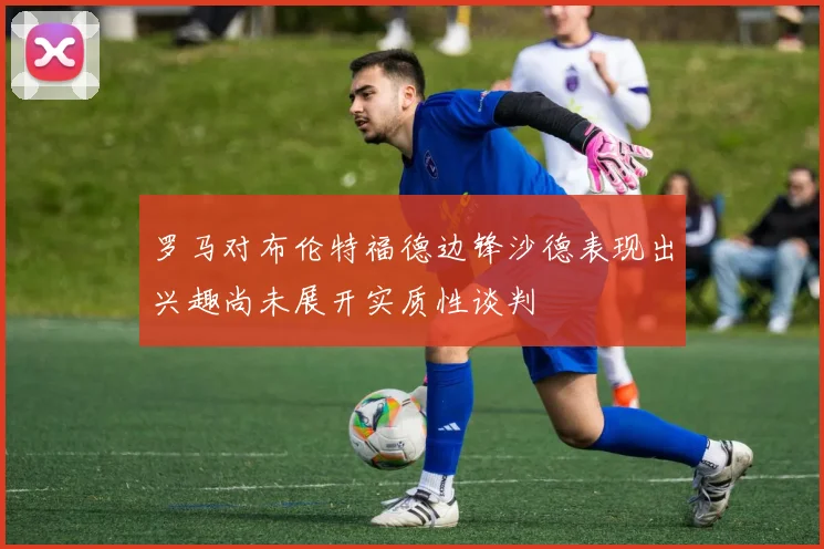 罗马对布伦特福德边锋沙德表现出兴趣尚未展开实质性谈判