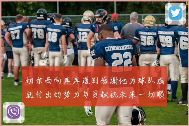 切尔西向库库道别感谢他为球队成就付出的努力与贡献祝未来一切顺利