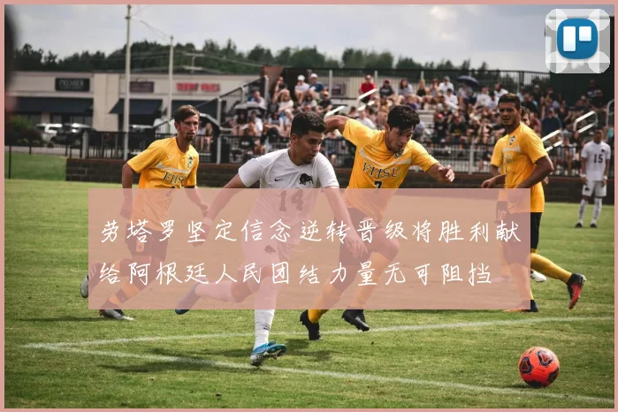 劳塔罗坚定信念逆转晋级将胜利献给阿根廷人民团结力量无可阻挡